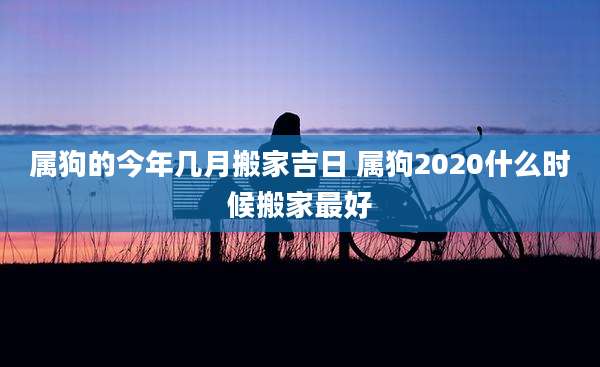 属狗的今年几月搬家吉日 属狗2020什么时候搬家最好