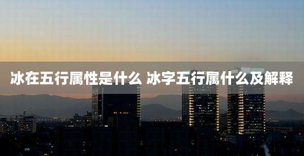 冰在五行属性是什么 冰字五行属什么及解释