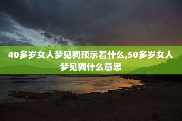 40多岁女人梦见狗预示着什么,50多岁女人梦见狗什么意思