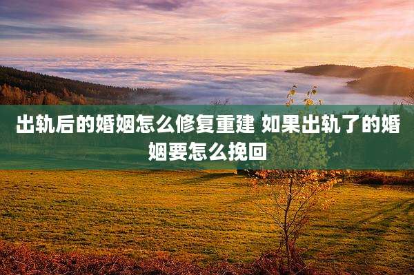 出轨后的婚姻怎么修复重建 如果出轨了的婚姻要怎么挽回