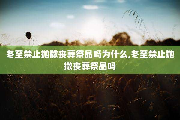 冬至禁止抛撒丧葬祭品吗为什么,冬至禁止抛撒丧葬祭品吗