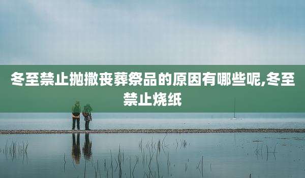 冬至禁止抛撒丧葬祭品的原因有哪些呢,冬至禁止烧纸