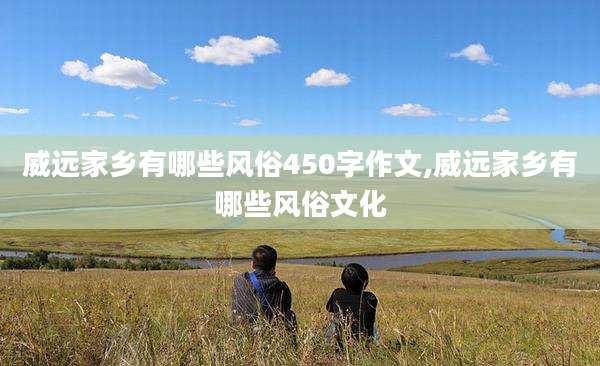 威远家乡有哪些风俗450字作文,威远家乡有哪些风俗文化