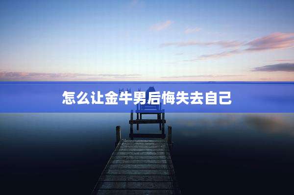 怎么让金牛男后悔失去自己