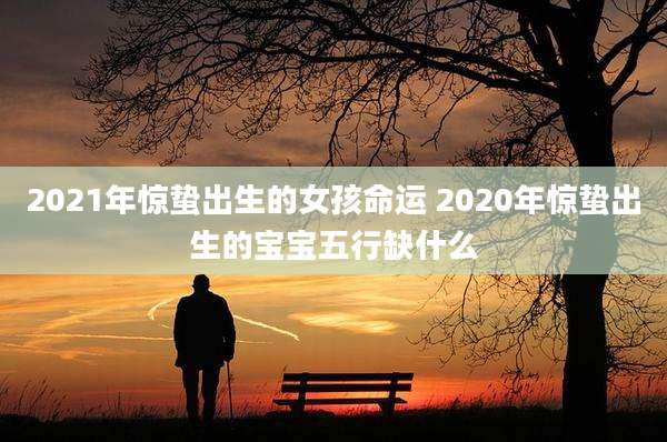 2021年惊蛰出生的女孩命运 2020年惊蛰出生的宝宝五行缺什么