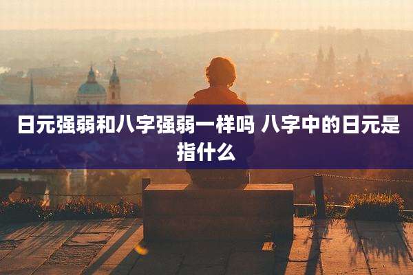 日元强弱和八字强弱一样吗 八字中的日元是指什么