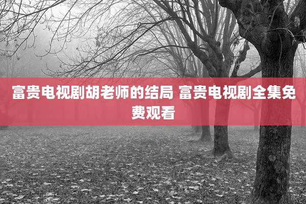 富贵电视剧胡老师的结局 富贵电视剧全集免费观看