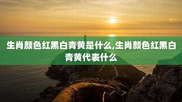 生肖颜色红黑白青黄是什么,生肖颜色红黑白青黄代表什么