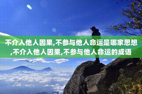 不介入他人因果,不参与他人命运是哪家思想,不介入他人因果,不参与他人命运的成语