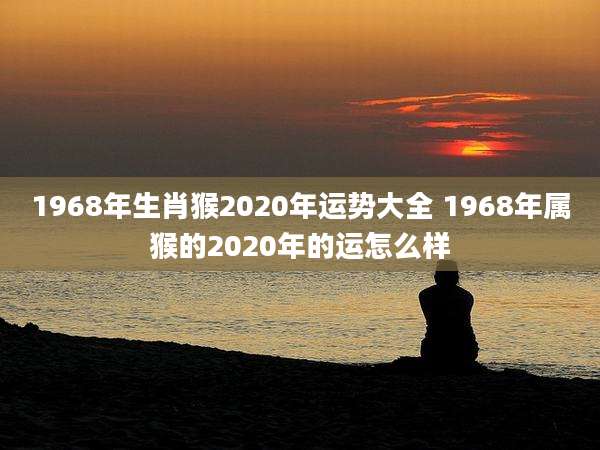 1968年生肖猴2020年运势大全 1968年属猴的2020年的运怎么样
