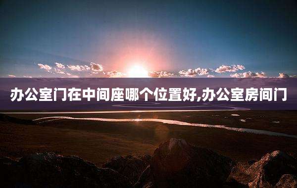 办公室门在中间座哪个位置好,办公室房间门