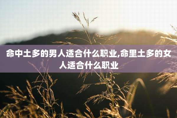 命中土多的男人适合什么职业,命里土多的女人适合什么职业