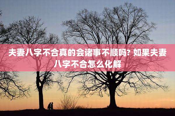 夫妻八字不合真的会诸事不顺吗? 如果夫妻八字不合怎么化解