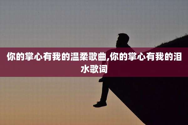 你的掌心有我的温柔歌曲,你的掌心有我的泪水歌词