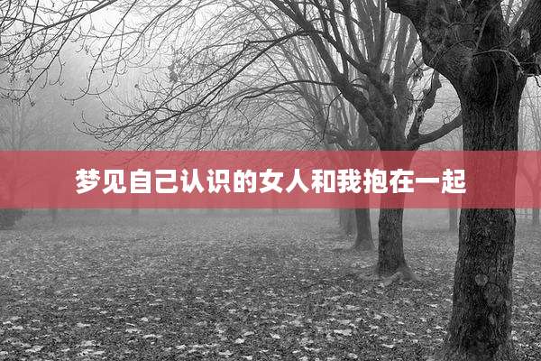 梦见自己认识的女人和我抱在一起