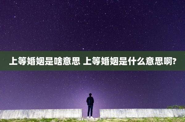 上等婚姻是啥意思 上等婚姻是什么意思啊?