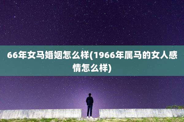 66年女马婚姻怎么样(1966年属马的女人感情怎么样)