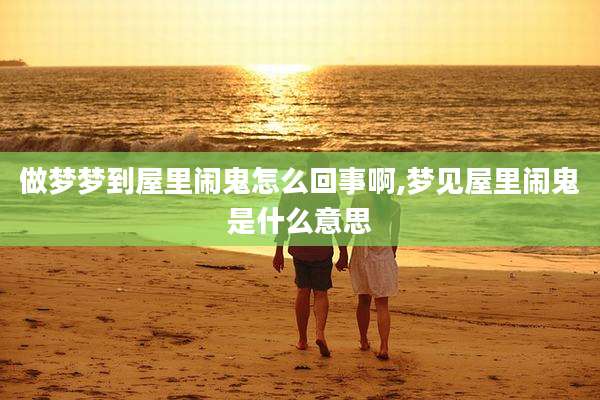 做梦梦到屋里闹鬼怎么回事啊,梦见屋里闹鬼是什么意思