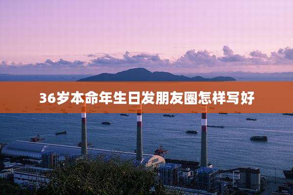 36岁本命年生日发朋友圈怎样写好