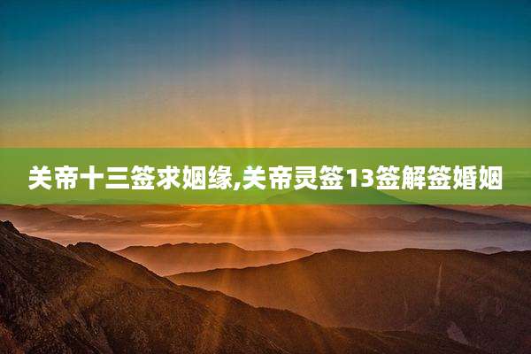 关帝十三签求姻缘,关帝灵签13签解签婚姻