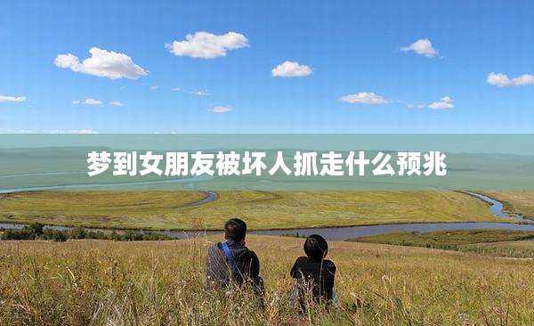 梦到女朋友被坏人抓走什么预兆