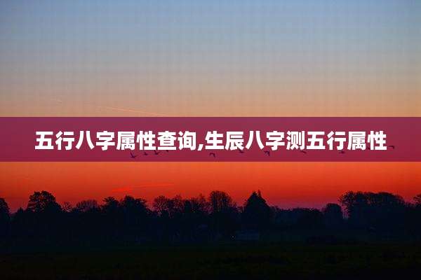五行八字属性查询,生辰八字测五行属性