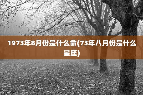 1973年8月份是什么命(73年八月份是什么星座)