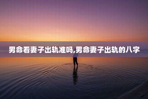 男命看妻子出轨准吗,男命妻子出轨的八字