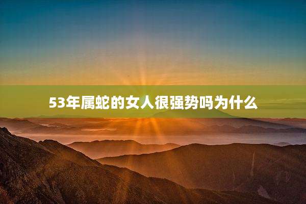 53年属蛇的女人很强势吗为什么