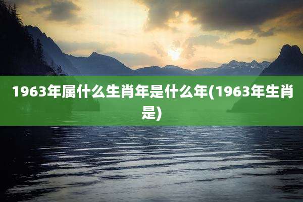 1963年属什么生肖年是什么年(1963年生肖是)
