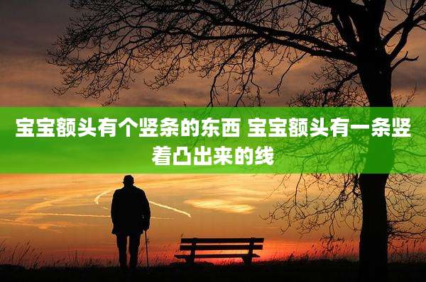 宝宝额头有个竖条的东西 宝宝额头有一条竖着凸出来的线