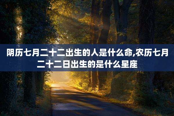 阴历七月二十二出生的人是什么命,农历七月二十二日出生的是什么星座