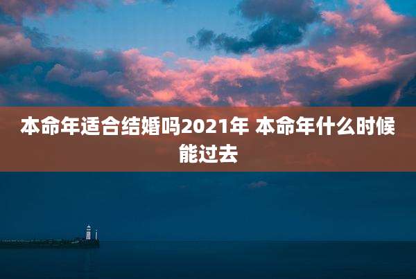 本命年适合结婚吗2021年 本命年什么时候能过去