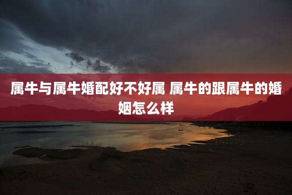 属牛与属牛婚配好不好属 属牛的跟属牛的婚姻怎么样