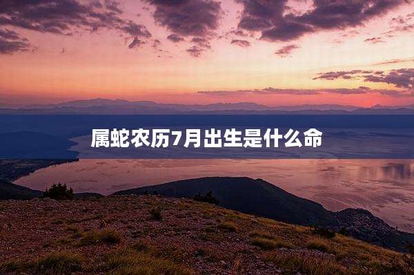 属蛇农历7月出生是什么命