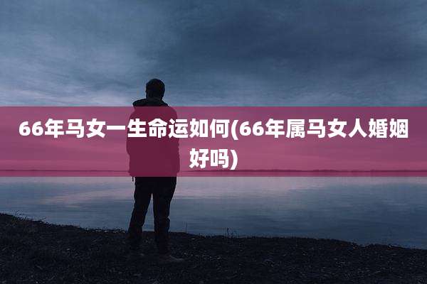 66年马女一生命运如何(66年属马女人婚姻好吗)