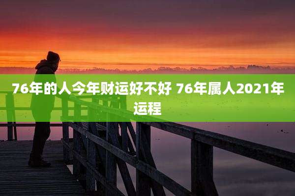 76年的人今年财运好不好 76年属人2021年运程