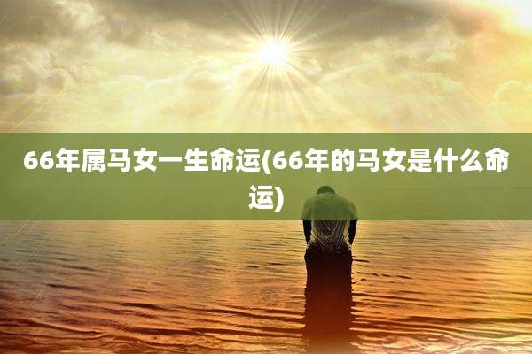 66年属马女一生命运(66年的马女是什么命运)