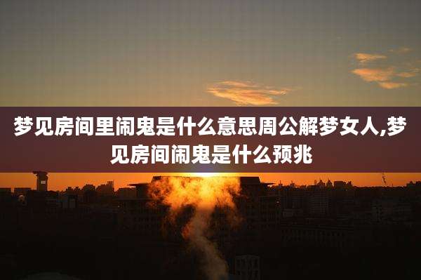 梦见房间里闹鬼是什么意思周公解梦女人,梦见房间闹鬼是什么预兆