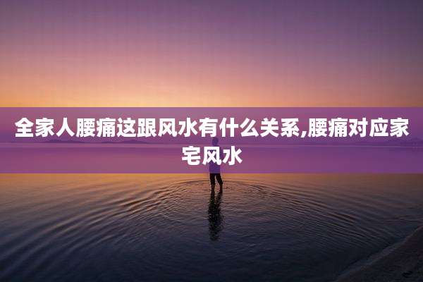 全家人腰痛这跟风水有什么关系,腰痛对应家宅风水