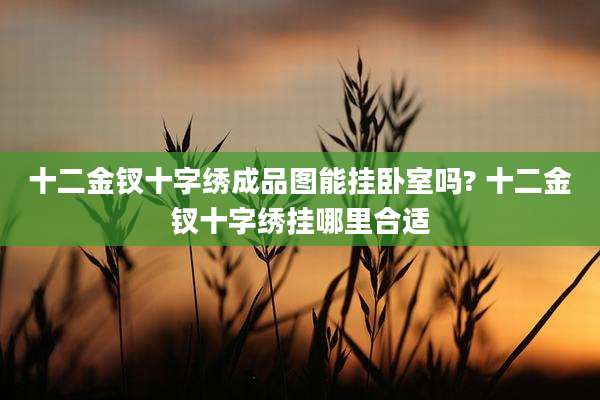 十二金钗十字绣成品图能挂卧室吗? 十二金钗十字绣挂哪里合适