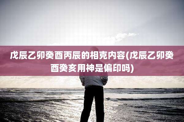 戊辰乙卯癸酉丙辰的相克内容(戊辰乙卯癸酉癸亥用神是偏印吗)
