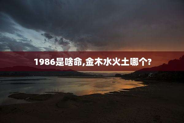 1986是啥命,金木水火土哪个?