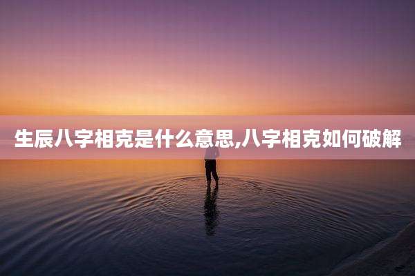 生辰八字相克是什么意思,八字相克如何破解