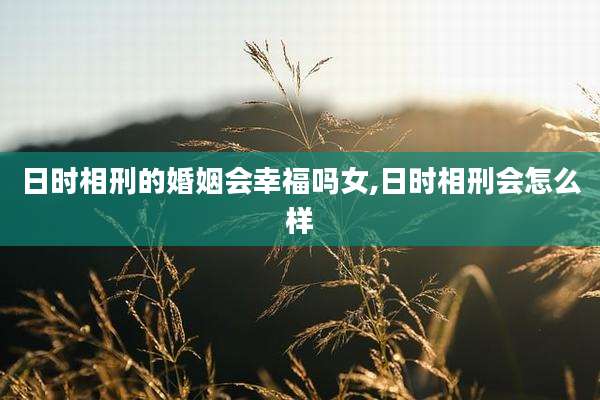 日时相刑的婚姻会幸福吗女,日时相刑会怎么样