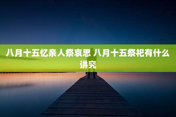 八月十五忆亲人祭哀思 八月十五祭祀有什么讲究
