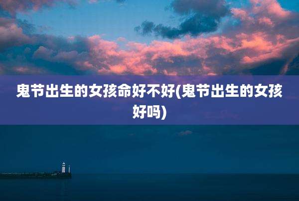 鬼节出生的女孩命好不好(鬼节出生的女孩好吗)