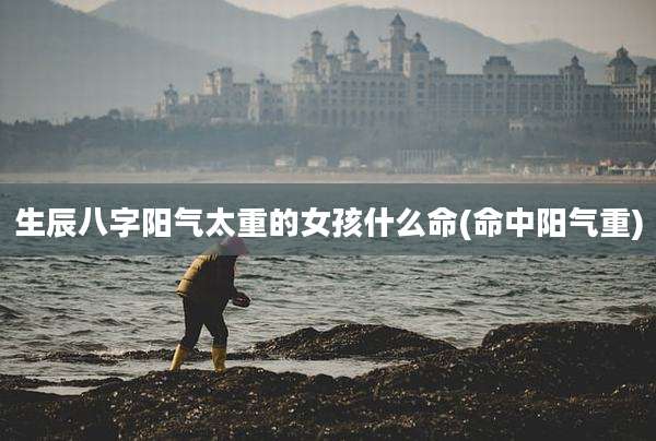 生辰八字阳气太重的女孩什么命(命中阳气重)