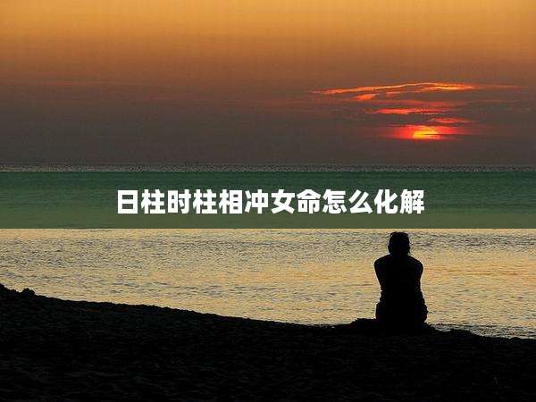 日柱时柱相冲女命怎么化解