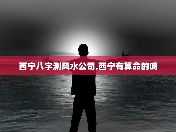 西宁八字测风水公司,西宁有算命的吗